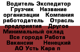 Водитель-Экспедитор-Грузчик › Название организации ­ Компания-работодатель › Отрасль предприятия ­ Другое › Минимальный оклад ­ 1 - Все города Работа » Вакансии   . Ненецкий АО,Усть-Кара п.